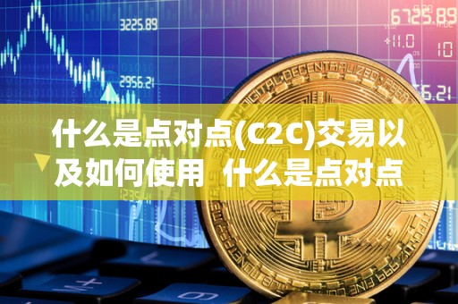 什么是点对点(C2C)交易以及如何使用 什么是点对点(C2C)交易以及如何使用及什么是点对点交易? 什么是点对点(C2C)交易以及如何使用 什么是点对点(C2C)交易以及如何使用及什么是点对点交易?