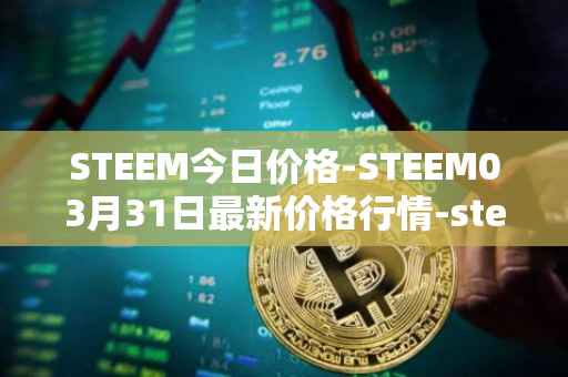 STEEM今日价格-STEEM03月31日最新价格行情-steem最新走势消息