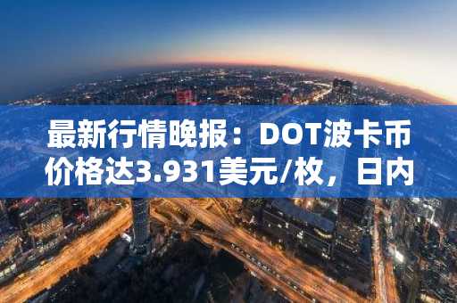 最新行情晚报：DOT波卡币价格达3.931美元/枚，日内涨幅2.02%