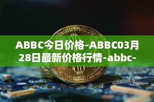 ABBC今日价格-ABBC03月28日最新价格行情-abbc-foundation最新走势消息