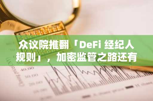 众议院推翻「DeFi 经纪人规则」，加密监管之路还有多少难关？