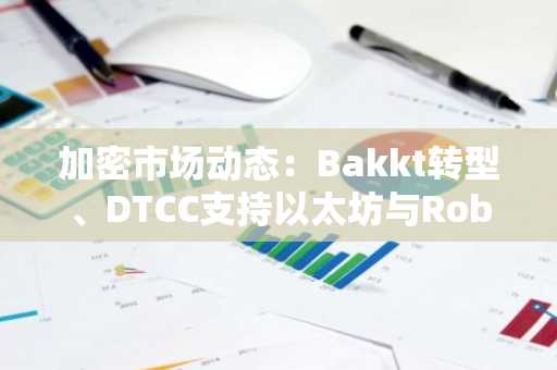 加密市场动态：Bakkt转型、DTCC支持以太坊与Robinhood预测市场