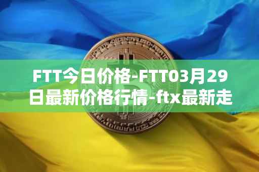 FTT今日价格-FTT03月29日最新价格行情-ftx最新走势消息