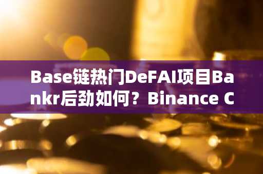 Base链热门DeFAI项目Bankr后劲如何？Binance CEO驳斥虚假报道，抨击媒体操纵