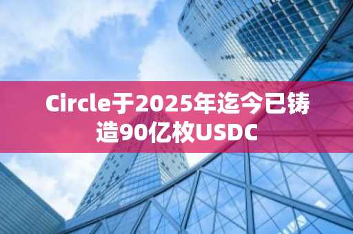 Circle于2025年迄今已铸造90亿枚USDC