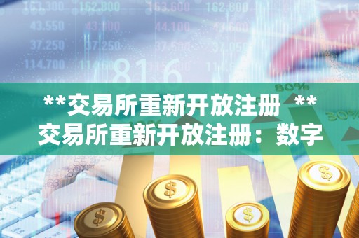 **交易所重新开放注册  **交易所重新开放注册：数字货币交易市场再度繁荣