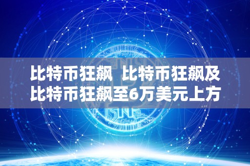 比特币狂飙 比特币狂飙及比特币狂飙至6万美元上方