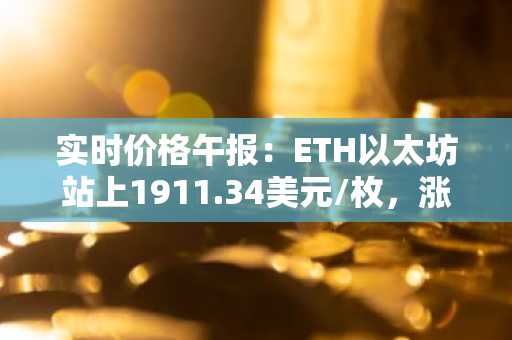 实时价格午报：ETH以太坊站上1911.34美元/枚，涨幅达1.03%