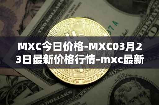 MXC今日价格-MXC03月23日最新价格行情-mxc最新走势消息