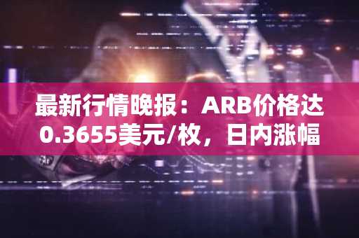 最新行情晚报：ARB价格达0.3655美元/枚，日内涨幅3.02%