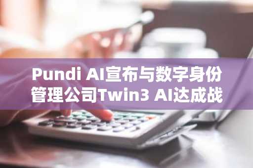 Pundi AI宣布与数字身份管理公司Twin3 AI达成战略合作，发具有可验证数字表征的AI代理