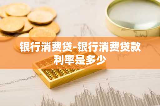 银行消费贷-银行消费贷款利率是多少