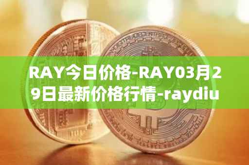 RAY今日价格-RAY03月29日最新价格行情-raydium最新走势消息