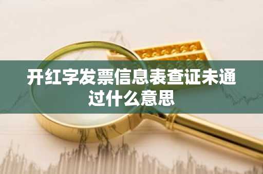 开红字发票信息表查证未通过什么意思