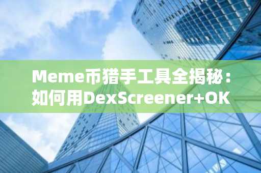 Meme币猎手工具全揭秘：如何用DexScreener OKX狙击下一个TRUMP级暴涨神话？