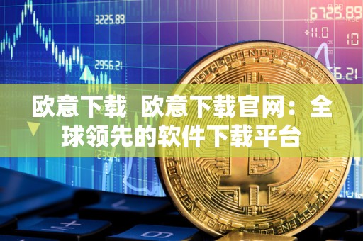 欧意下载  欧意下载官网：全球领先的软件下载平台