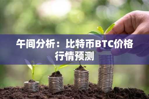 午间分析：比特币BTC价格行情预测