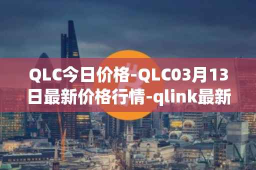 QLC今日价格-QLC03月13日最新价格行情-qlink最新走势消息