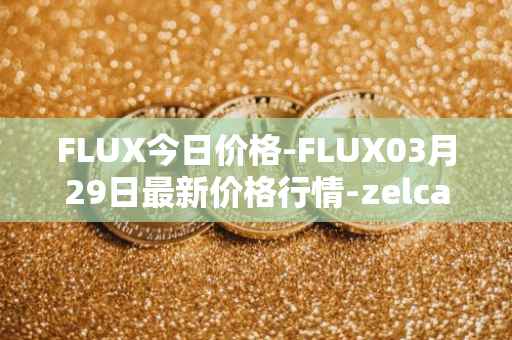 FLUX今日价格-FLUX03月29日最新价格行情-zelcash最新走势消息