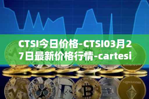 CTSI今日价格-CTSI03月27日最新价格行情-cartesi最新走势消息