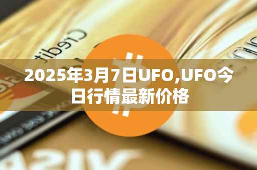 2025年3月7日UFO,UFO今日行情最新价格