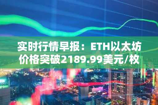 实时行情早报：ETH以太坊价格突破2189.99美元/枚，日内涨1.01%