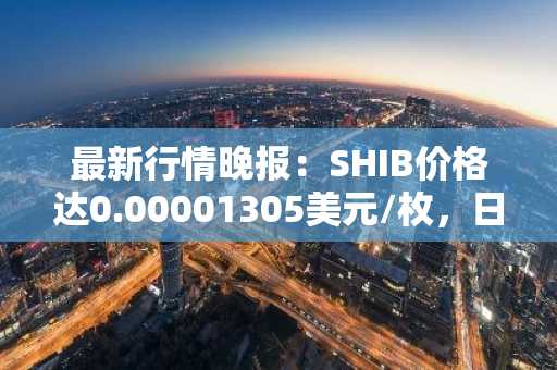 最新行情晚报：SHIB价格达0.00001305美元/枚，日内跌幅-3.55%