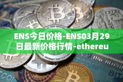 ENS今日价格-ENS03月29日最新价格行情-ethereum-name-service最新走势消息