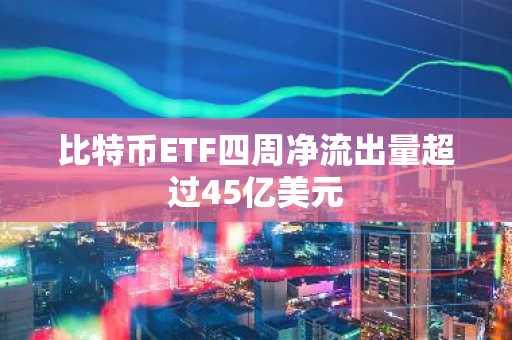 比特币ETF四周净流出量超过45亿美元