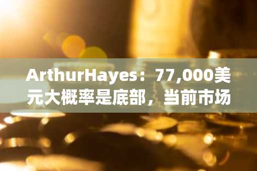 ArthurHayes：77,000美元大概率是底部，当前市场需要真正的看涨信号