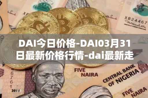 DAI今日价格-DAI03月31日最新价格行情-dai最新走势消息