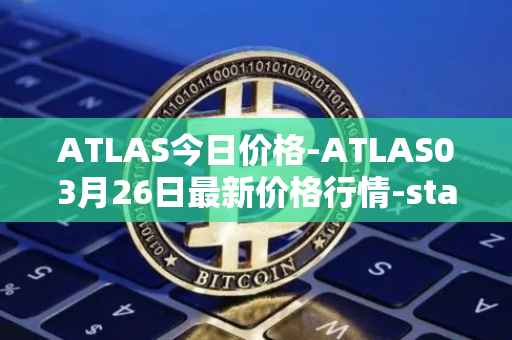 ATLAS今日价格-ATLAS03月26日最新价格行情-star-atlas最新走势消息