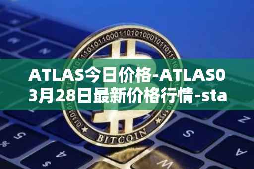 ATLAS今日价格-ATLAS03月28日最新价格行情-star-atlas最新走势消息