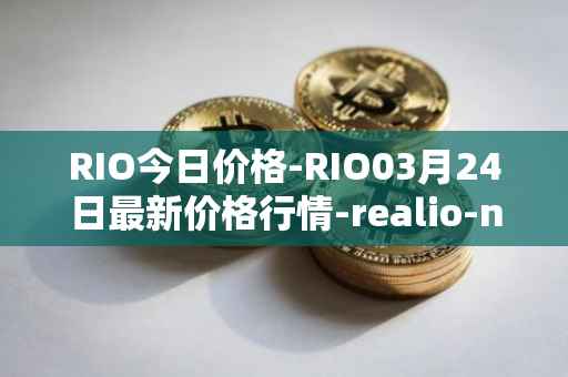 RIO今日价格-RIO03月24日最新价格行情-realio-network最新走势消息