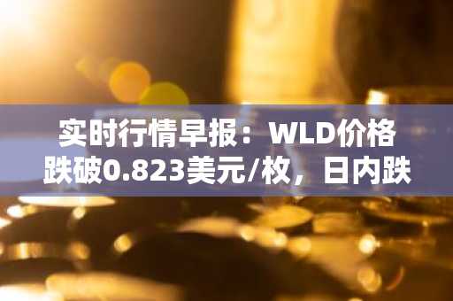 实时行情早报：WLD价格跌破0.823美元/枚，日内跌-3.06%