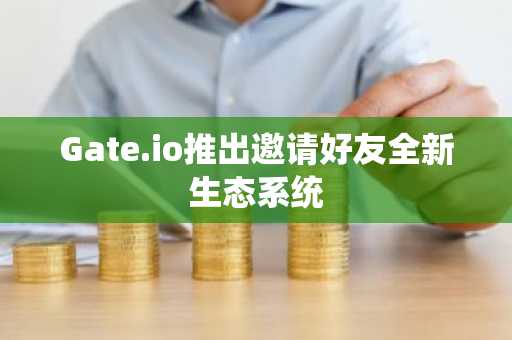 Gate.io推出邀请好友全新生态系统