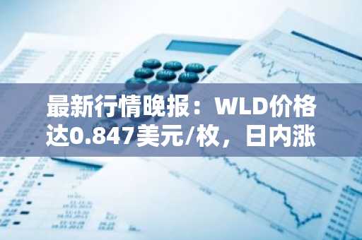 最新行情晚报：WLD价格达0.847美元/枚，日内涨幅3.55%