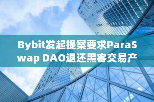 Bybit发起提案要求ParaSwap DAO退还黑客交易产生的手续费