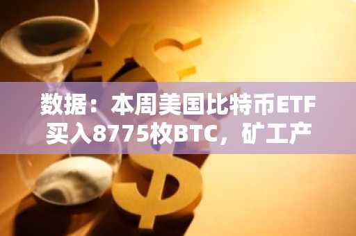 数据：本周美国比特币ETF买入8775枚BTC，矿工产出仅为3150枚BTC