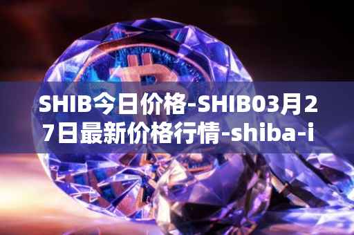 SHIB今日价格-SHIB03月27日最新价格行情-shiba-inu最新走势消息