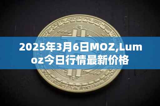 2025年3月6日MOZ,Lumoz今日行情最新价格
