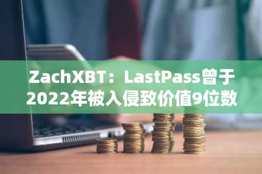 ZachXBT：LastPass曾于2022年被入侵致价值9位数加密货币被盗