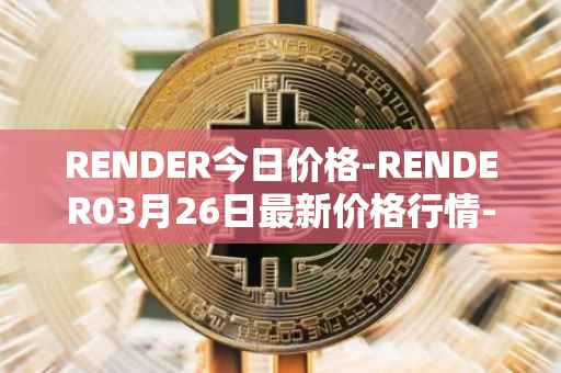 RENDER今日价格-RENDER03月26日最新价格行情-render-token最新走势消息