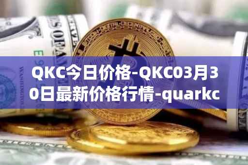 QKC今日价格-QKC03月30日最新价格行情-quarkchain最新走势消息