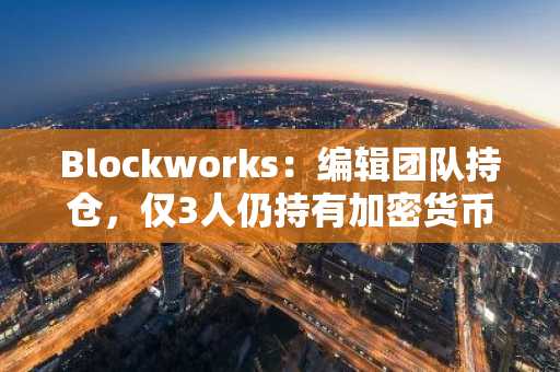 Blockworks：编辑团队持仓，仅3人仍持有加密货币