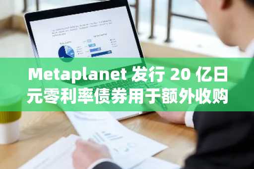 Metaplanet 发行 20 亿日元零利率债券用于额外收购 BTC