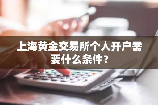 上海黄金交易所个人开户需要什么条件？