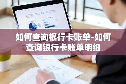 如何查询银行卡账单-如何查询银行卡账单明细