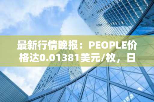 最新行情晚报：PEOPLE价格达0.01381美元/枚，日内跌幅-4.03%