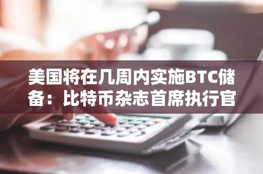 美国将在几周内实施BTC储备：比特币杂志首席执行官